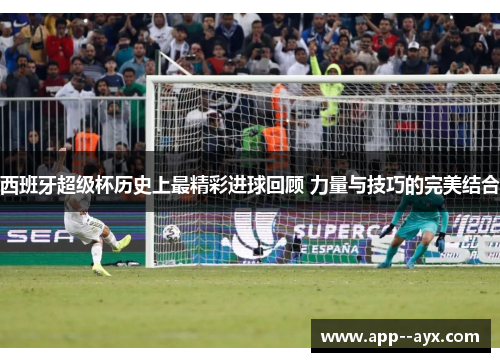 西班牙超级杯历史上最精彩进球回顾 力量与技巧的完美结合