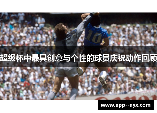 超级杯中最具创意与个性的球员庆祝动作回顾