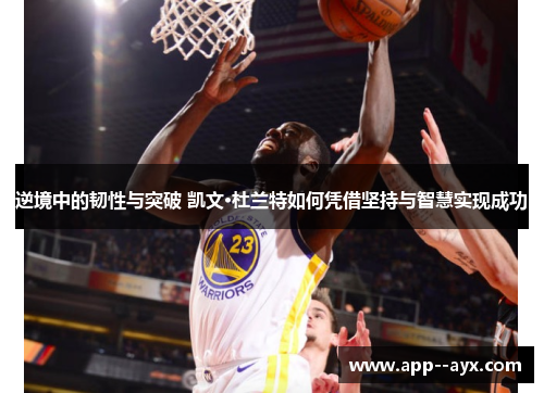 逆境中的韧性与突破 凯文·杜兰特如何凭借坚持与智慧实现成功