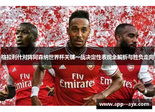 格拉利什对阵阿森纳世界杯关键一战决定性表现全解析与胜负走向