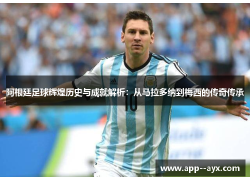 阿根廷足球辉煌历史与成就解析：从马拉多纳到梅西的传奇传承