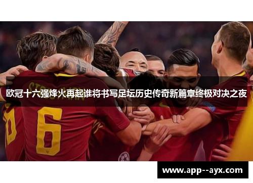 欧冠十六强烽火再起谁将书写足坛历史传奇新篇章终极对决之夜