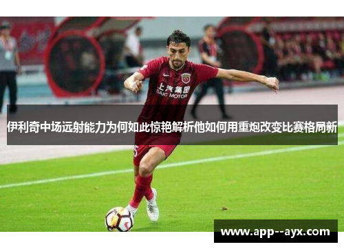 伊利奇中场远射能力为何如此惊艳解析他如何用重炮改变比赛格局新