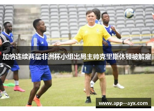 加纳连续两届非洲杯小组出局主帅克里斯休顿被解雇