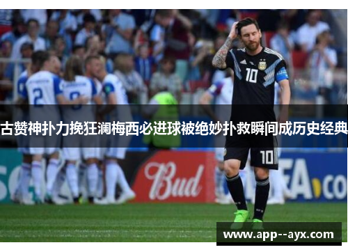 古赞神扑力挽狂澜梅西必进球被绝妙扑救瞬间成历史经典