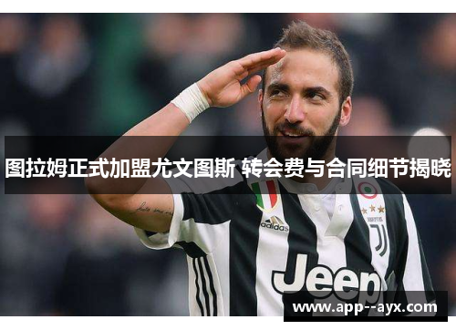 图拉姆正式加盟尤文图斯 转会费与合同细节揭晓
