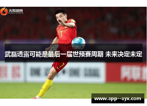 武磊透露可能是最后一届世预赛周期 未来决定未定